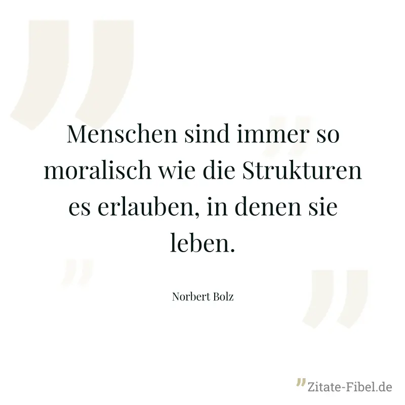 Menschen sind immer so moralisch wie die Strukturen es erlauben, in denen sie leben. - Norbert Bolz