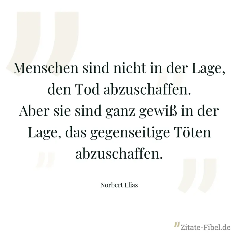 Menschen sind nicht in der Lage, den Tod abzuschaffen. Aber sie sind ganz gewiß in der Lage, das gegenseitige Töten abzuschaffen. - Norbert Elias