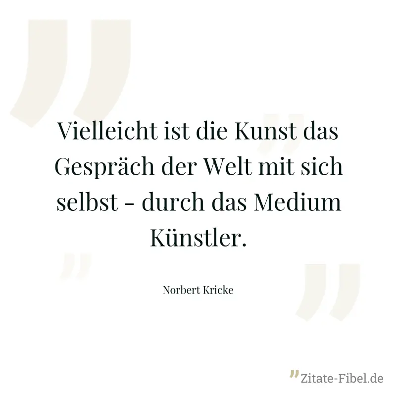 Vielleicht ist die Kunst das Gespräch der Welt mit sich selbst - durch das Medium Künstler. - Norbert Kricke