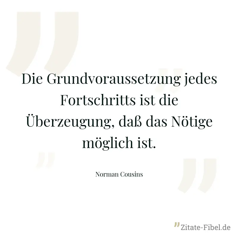 Die Grundvoraussetzung jedes Fortschritts ist die Überzeugung, daß das Nötige möglich ist. - Norman Cousins