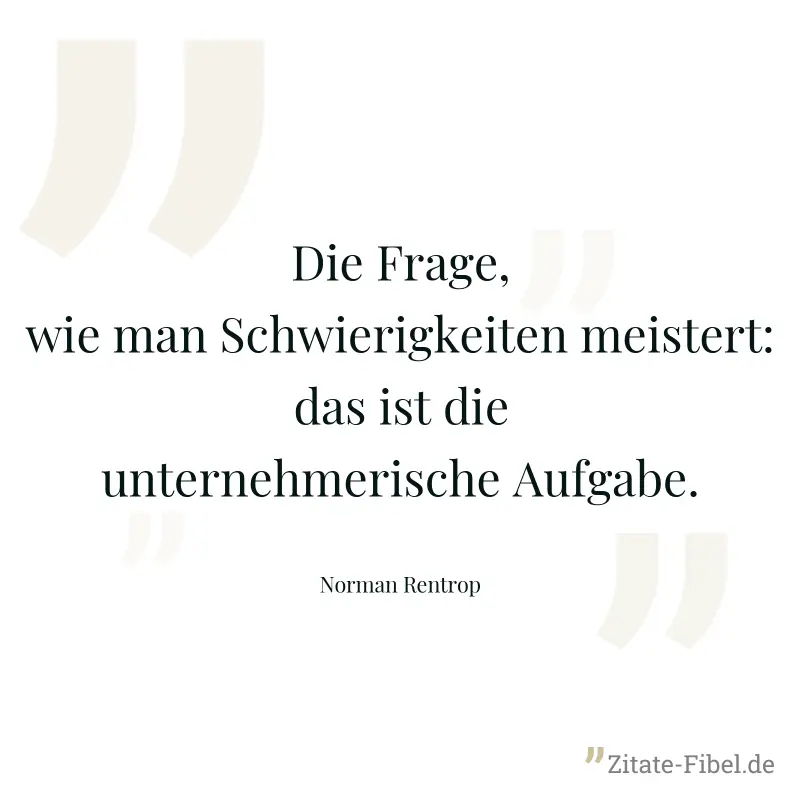 Die Frage, wie man Schwierigkeiten meistert: das ist die unternehmerische Aufgabe. - Norman Rentrop