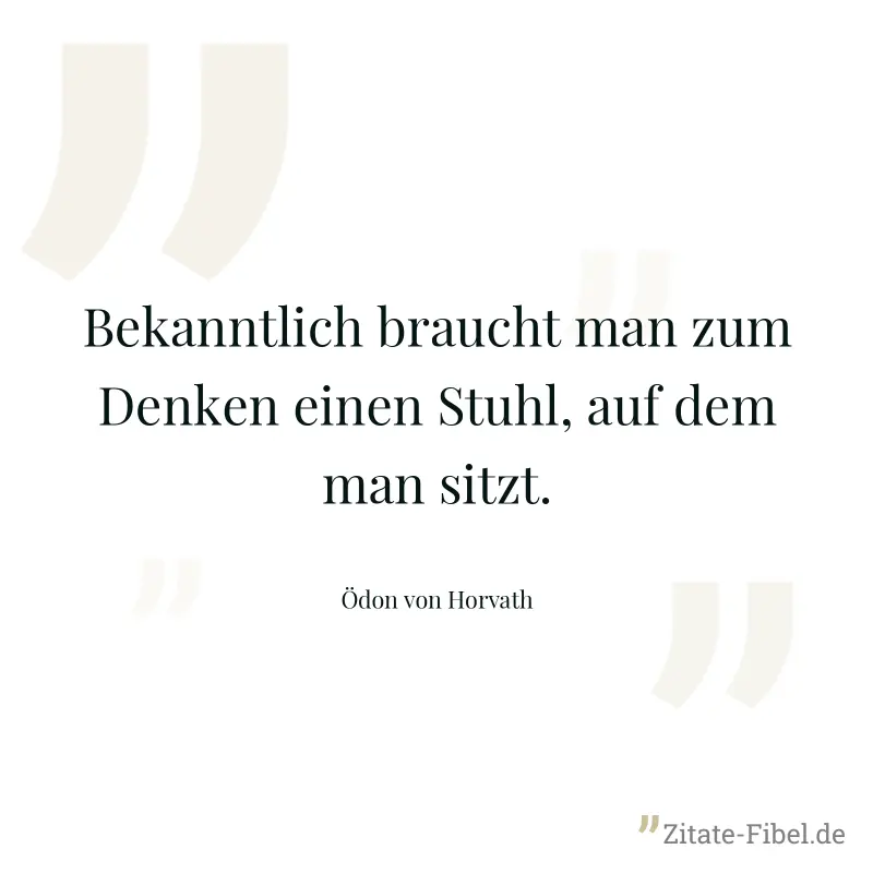Bekanntlich braucht man zum Denken einen Stuhl, auf dem man sitzt. - Ödon von Horvath