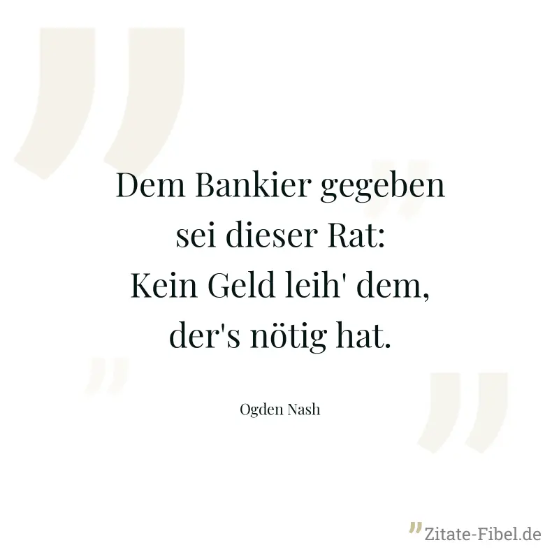 Dem Bankier gegeben sei dieser Rat: Kein Geld leih' dem, der's nötig hat. - Ogden Nash