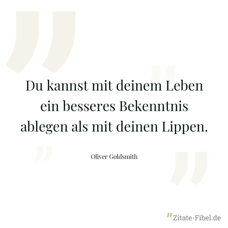 Du kannst mit deinem Leben ein besseres Bekenntnis ablegen als mit deinen Lippen. - Oliver Goldsmith