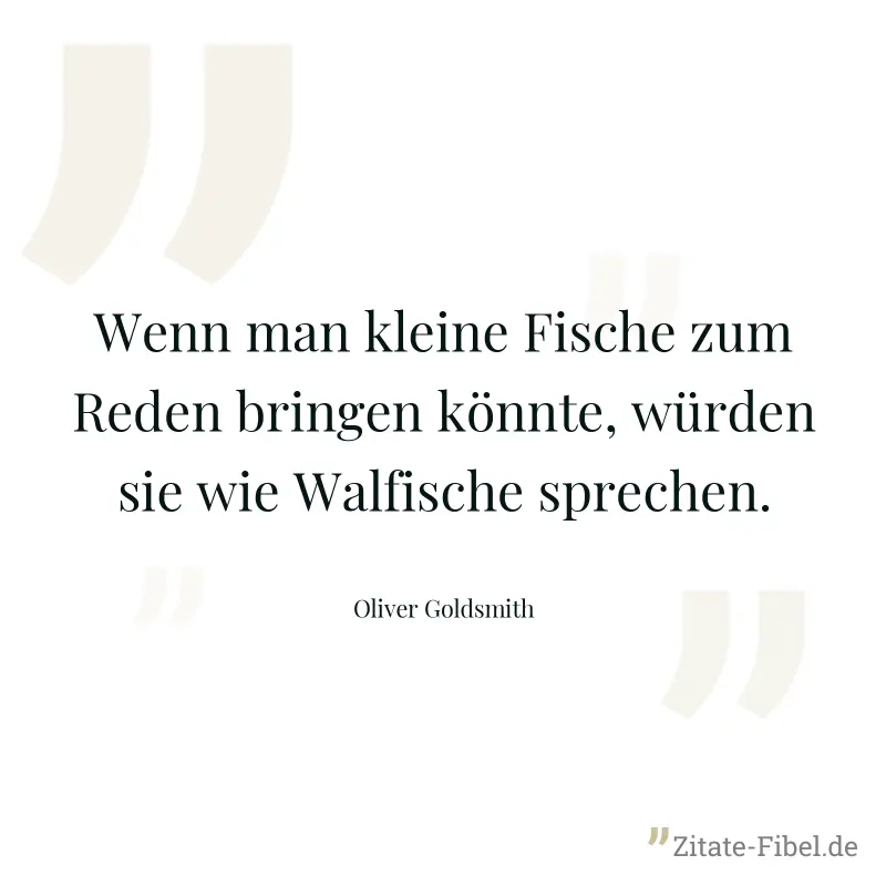 Wenn man kleine Fische zum Reden bringen könnte, würden sie wie Walfische sprechen. - Oliver Goldsmith