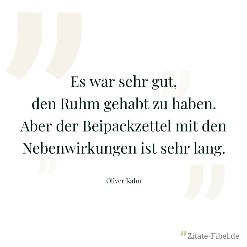 Es war sehr gut, den Ruhm gehabt zu haben. Aber der Beipackzettel mit den Nebenwirkungen ist sehr lang. - Oliver Kahn