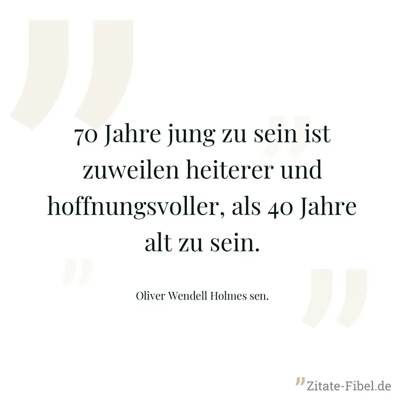 70 Jahre jung zu sein ist zuweilen heiterer und hoffnungsvoller, als 40 Jahre alt zu sein. - Oliver Wendell Holmes sen.