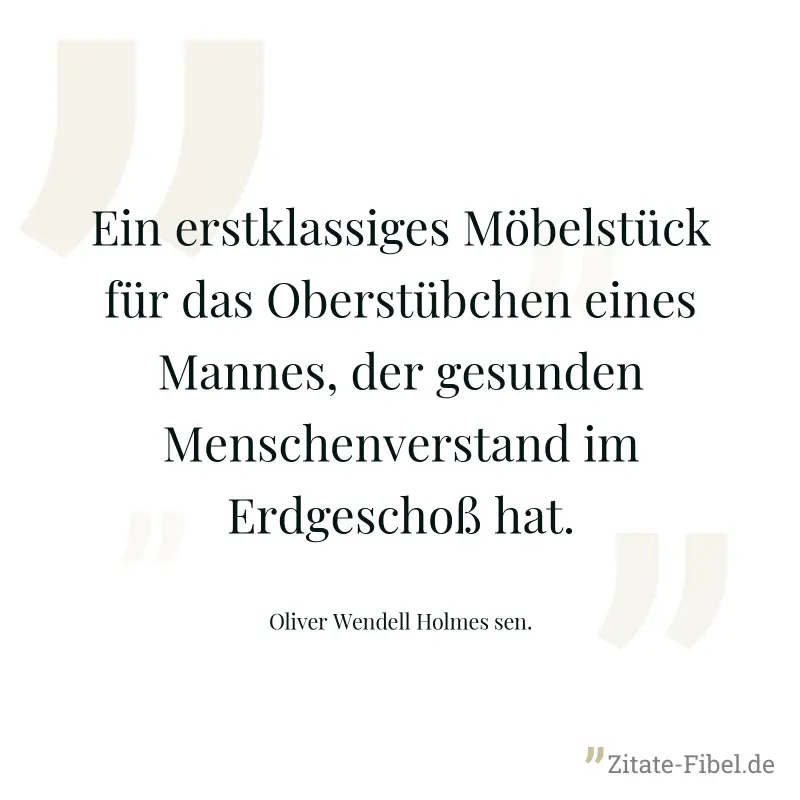 Ein erstklassiges Möbelstück für das Oberstübchen eines Mannes, der gesunden Menschenverstand im Erdgeschoß hat. - Oliver Wendell Holmes sen.