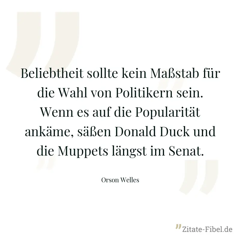 Beliebtheit sollte kein Maßstab für die Wahl von Politikern sein. Wenn es auf die Popularität ankäme, säßen Donald Duck und die Muppets längst im Senat. - Orson Welles
