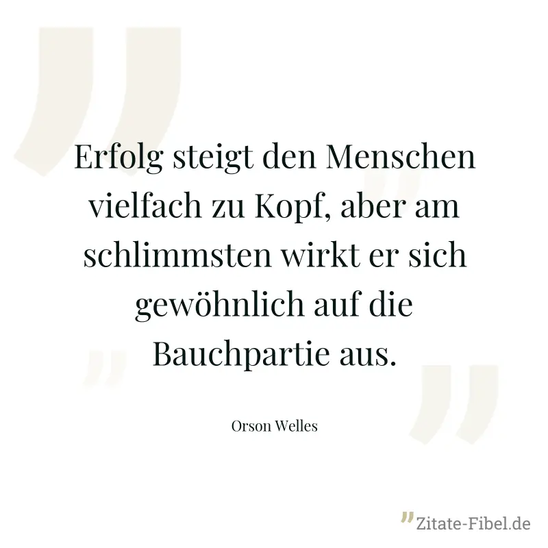 Erfolg steigt den Menschen vielfach zu Kopf, aber am schlimmsten wirkt er sich gewöhnlich auf die Bauchpartie aus. - Orson Welles