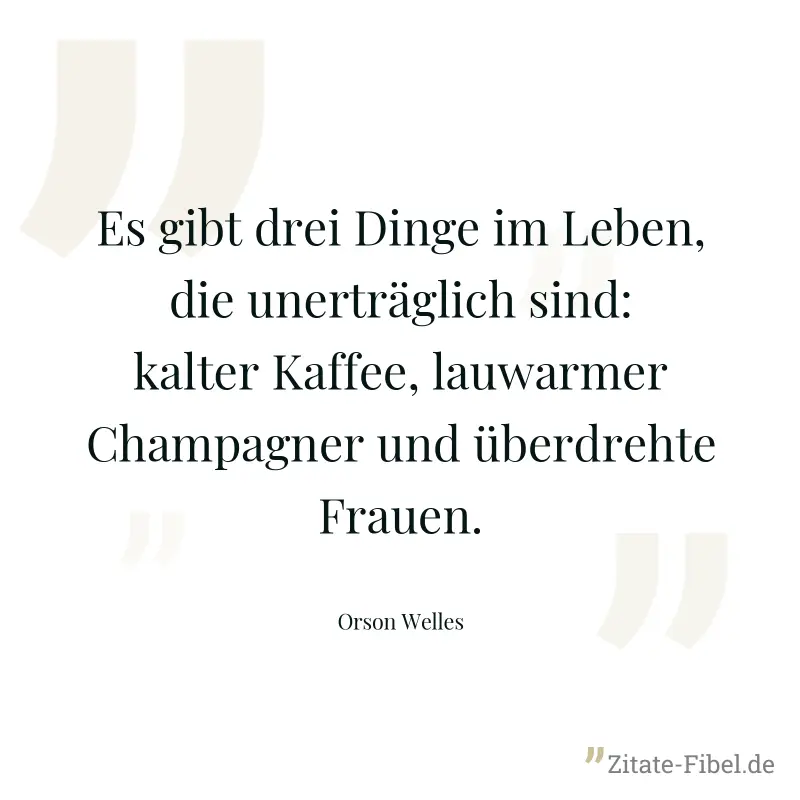 Es gibt drei Dinge im Leben, die unerträglich sind: kalter Kaffee, lauwarmer Champagner und überdrehte Frauen. - Orson Welles