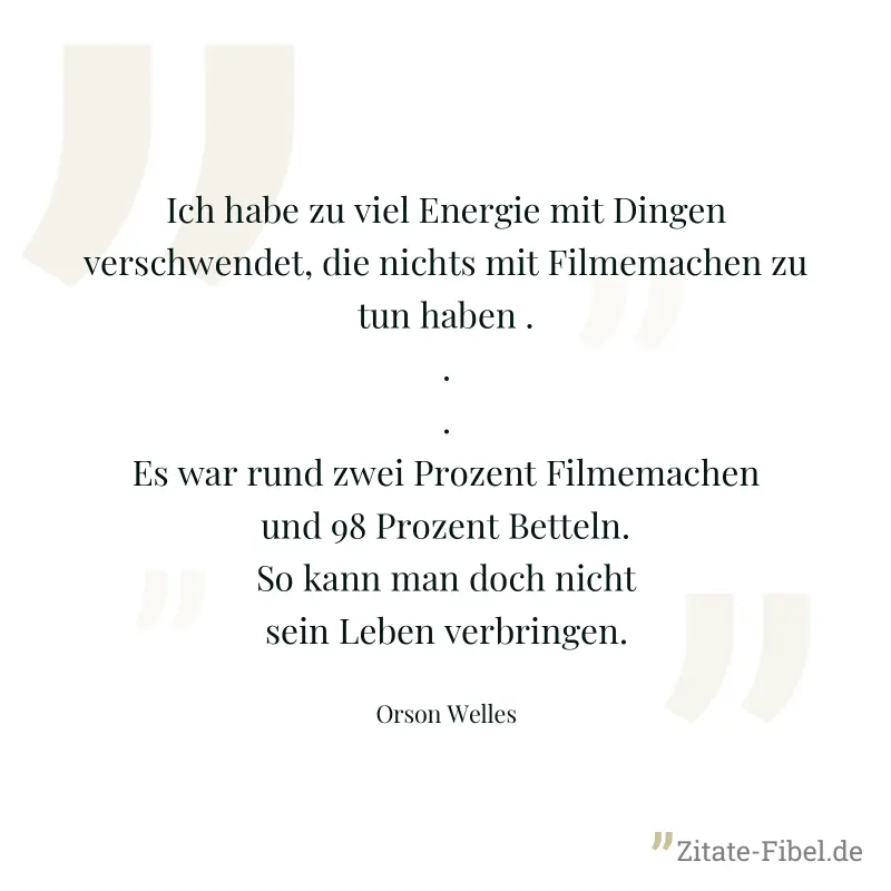 Ich habe zu viel Energie mit Dingen verschwendet, die nichts mit Filmemachen zu tun haben ... Es war rund zwei Prozent Filmemachen und 98 Prozent Betteln. So kann man doch nicht sein Leben verbringen. - Orson Welles