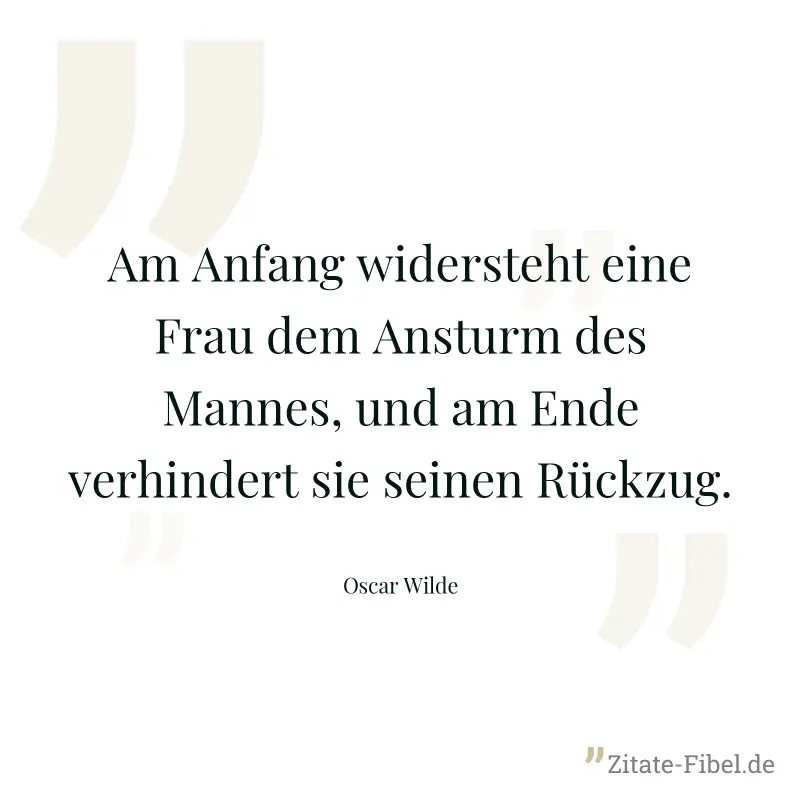 Am Anfang widersteht eine Frau dem Ansturm des Mannes, und am Ende verhindert sie seinen Rückzug. - Oscar Wilde
