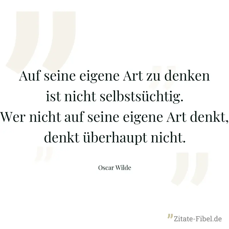 Auf seine eigene Art zu denken ist nicht selbstsüchtig. Wer nicht auf seine eigene Art denkt, denkt überhaupt nicht. - Oscar Wilde