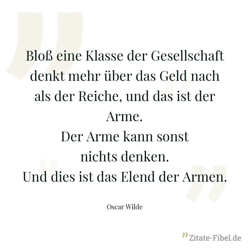 Bloß eine Klasse der Gesellschaft denkt mehr über das Geld nach als der Reiche, und das ist der Arme. Der Arme kann sonst nichts denken. Und dies ist das Elend der Armen. - Oscar Wilde