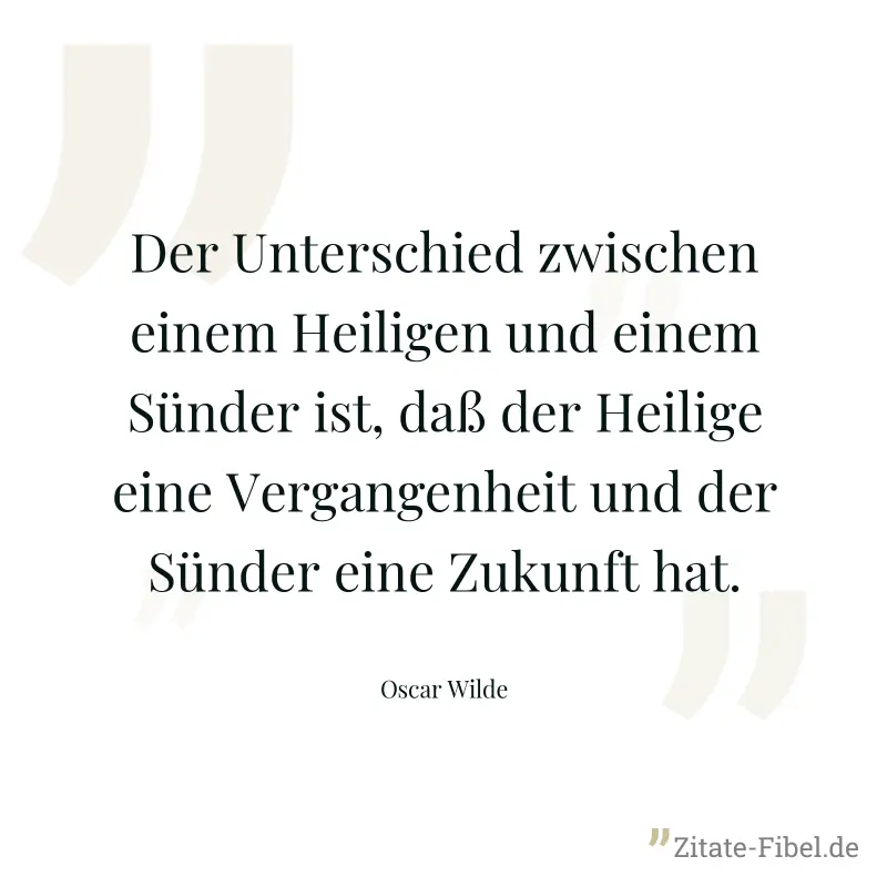 Der Unterschied zwischen einem Heiligen und einem Sünder ist, daß der Heilige eine Vergangenheit und der Sünder eine Zukunft hat. - Oscar Wilde