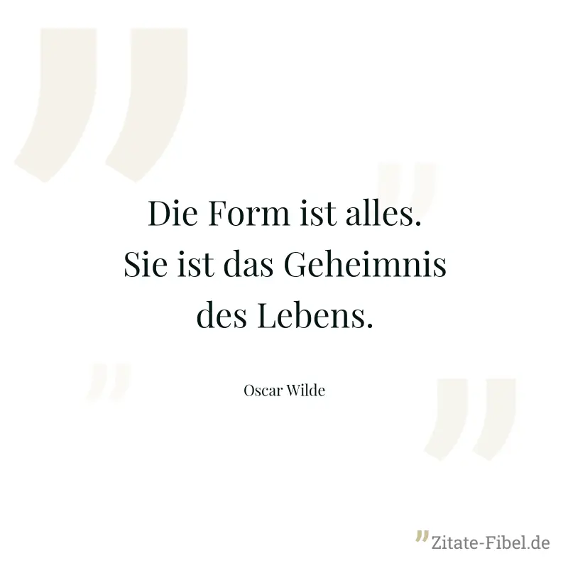 Die Form ist alles. Sie ist das Geheimnis des Lebens. - Oscar Wilde