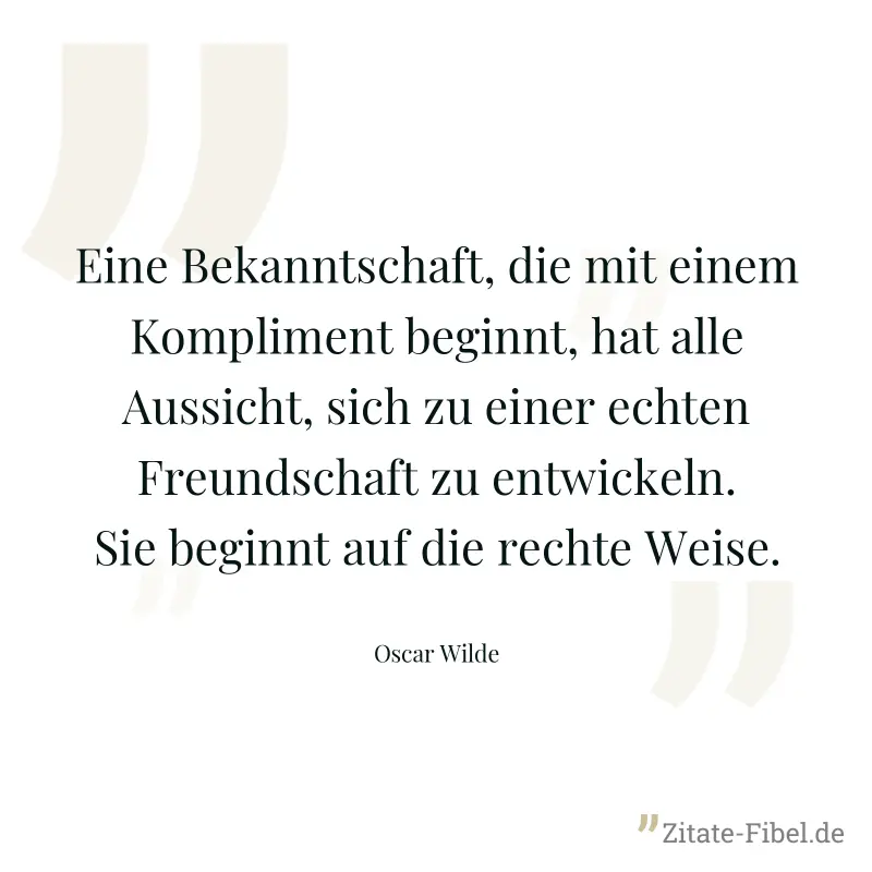 Eine Bekanntschaft, die mit einem Kompliment beginnt, hat alle Aussicht, sich zu einer echten Freundschaft zu entwickeln. Sie beginnt auf die rechte Weise. - Oscar Wilde