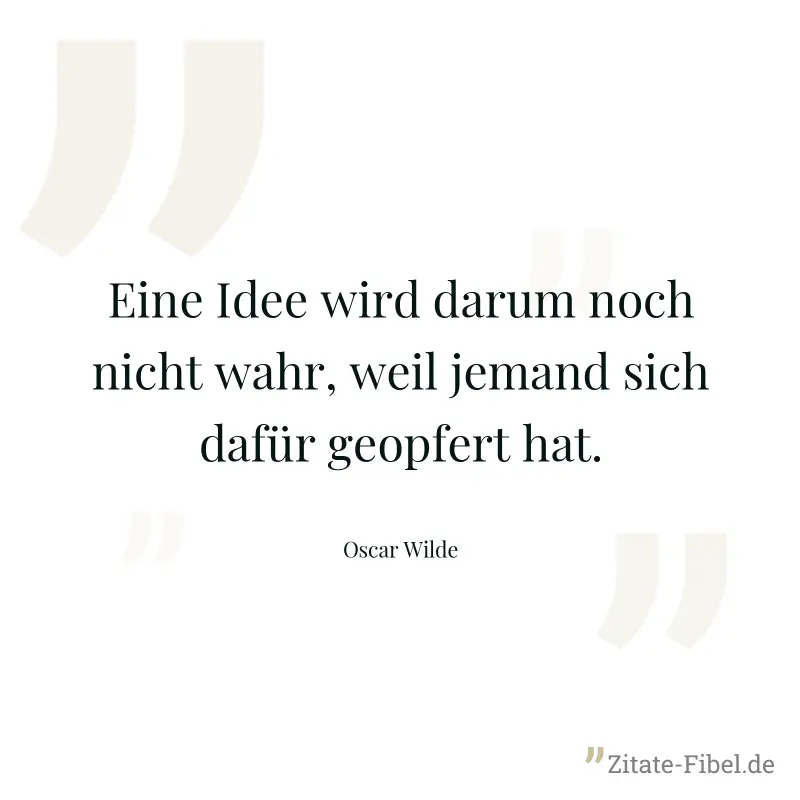 Eine Idee wird darum noch nicht wahr, weil jemand sich dafür geopfert hat. - Oscar Wilde