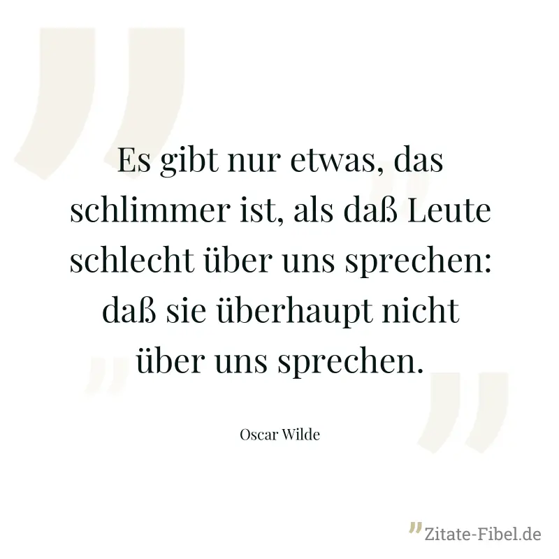 Es gibt nur etwas, das schlimmer ist, als daß Leute schlecht über uns sprechen: daß sie überhaupt nicht über uns sprechen. - Oscar Wilde