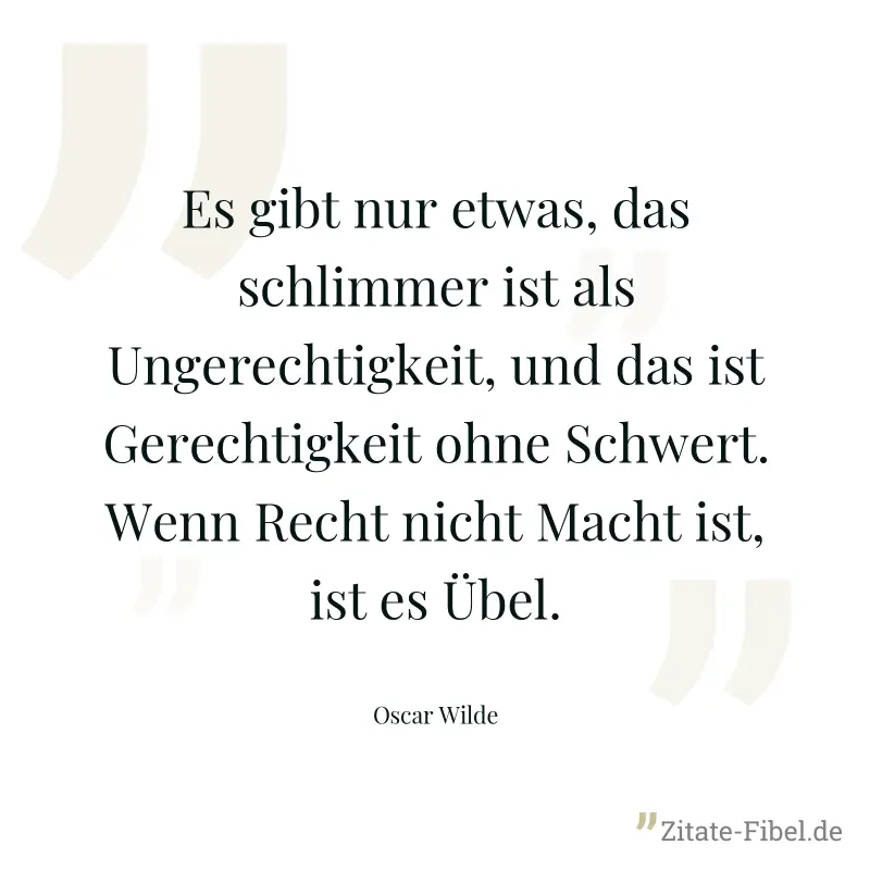 Es gibt nur etwas, das schlimmer ist als Ungerechtigkeit, und das ist Gerechtigkeit ohne Schwert. Wenn Recht nicht Macht ist, ist es Übel. - Oscar Wilde