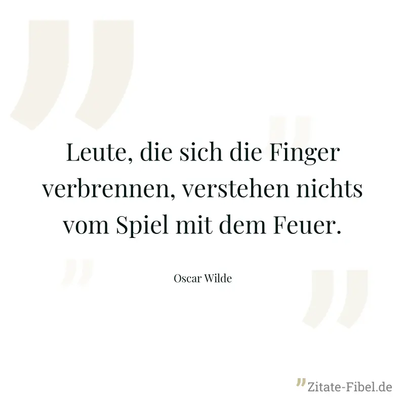 Leute, die sich die Finger verbrennen, verstehen nichts vom Spiel mit dem Feuer. - Oscar Wilde