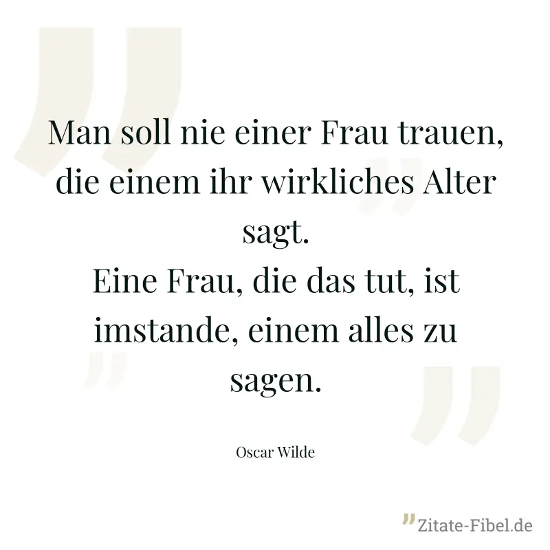 Man soll nie einer Frau trauen, die einem ihr wirkliches Alter sagt. Eine Frau, die das tut, ist imstande, einem alles zu sagen. - Oscar Wilde