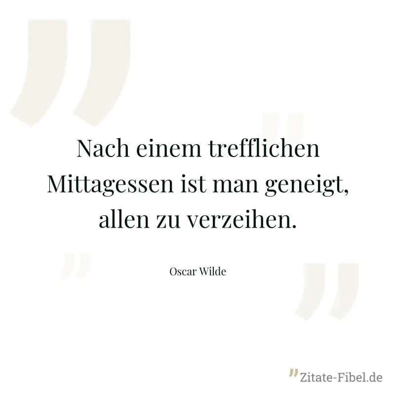 Nach einem trefflichen Mittagessen ist man geneigt, allen zu verzeihen. - Oscar Wilde