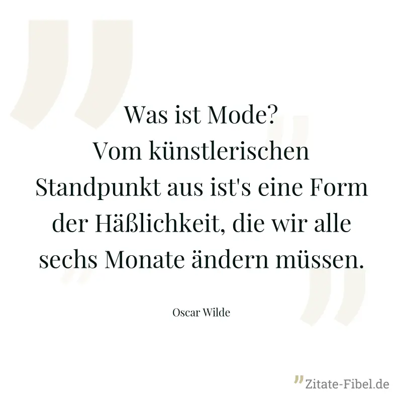 Was ist Mode? Vom künstlerischen Standpunkt aus ist's eine Form der Häßlichkeit, die wir alle sechs Monate ändern müssen. - Oscar Wilde