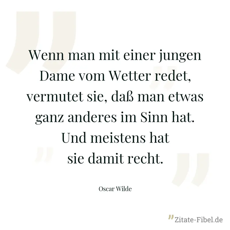 Wenn man mit einer jungen Dame vom Wetter redet, vermutet sie, daß man etwas ganz anderes im Sinn hat. Und meistens hat sie damit recht. - Oscar Wilde
