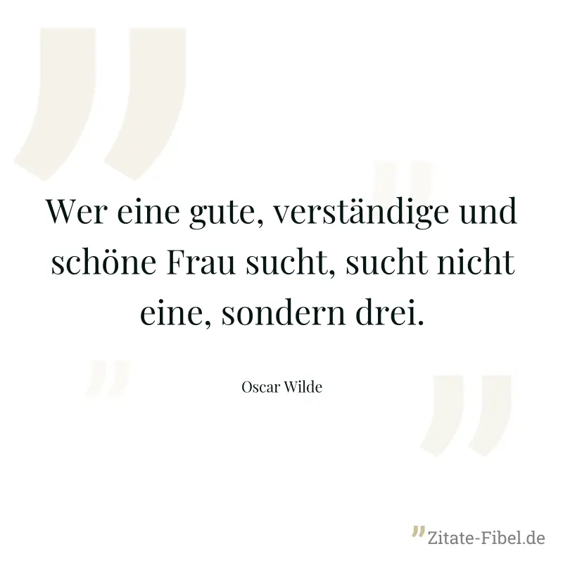 Wer eine gute, verständige und schöne Frau sucht, sucht nicht eine, sondern drei. - Oscar Wilde