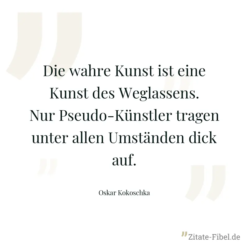 Die wahre Kunst ist eine Kunst des Weglassens. Nur Pseudo-Künstler tragen unter allen Umständen dick auf. - Oskar Kokoschka