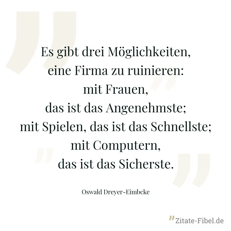 Es gibt drei Möglichkeiten, eine Firma zu ruinieren: mit Frauen, das ist das Angenehmste; mit Spielen, das ist das Schnellste; mit Computern, das ist das Sicherste. - Oswald Dreyer-Eimbcke