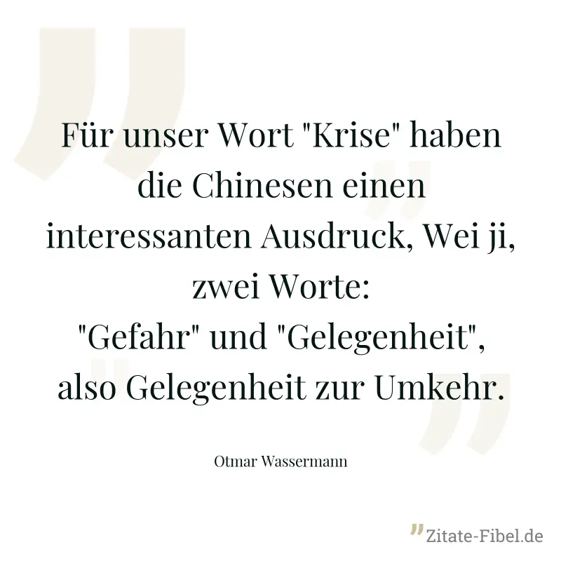 Für unser Wort "Krise" haben die Chinesen einen interessanten Ausdruck, Wei ji, zwei Worte: "Gefahr" und "Gelegenheit", also Gelegenheit zur Umkehr. - Otmar Wassermann