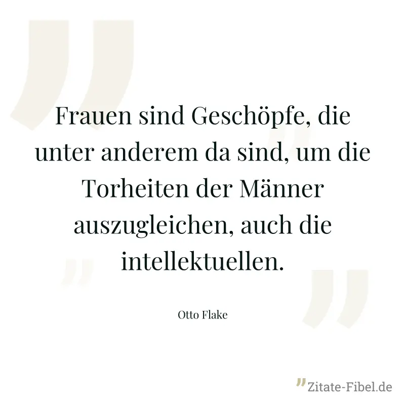 Frauen sind Geschöpfe, die unter anderem da sind, um die Torheiten der Männer auszugleichen, auch die intellektuellen. - Otto Flake