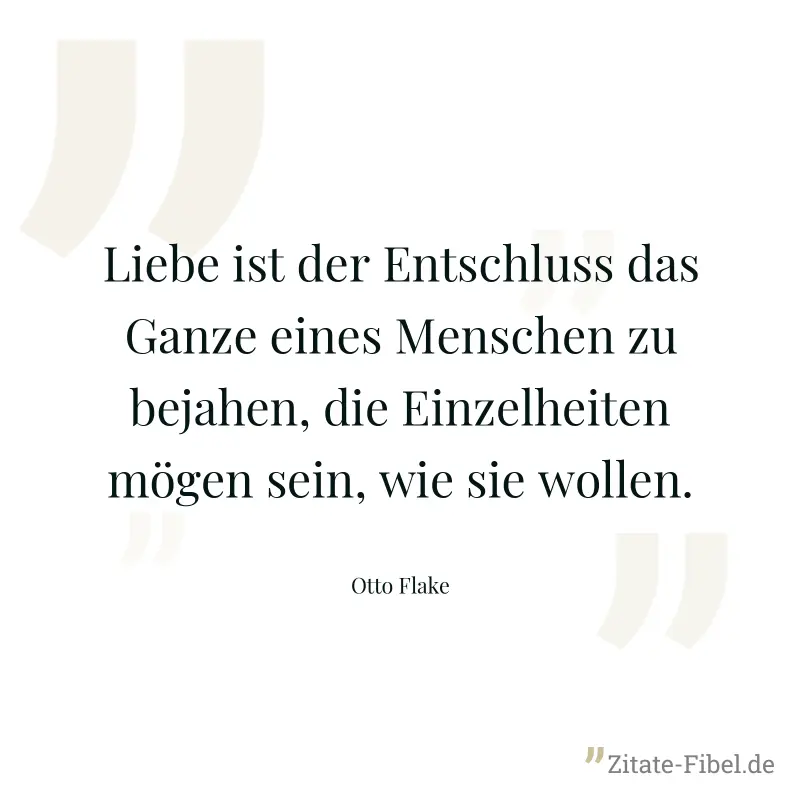 Liebe ist der Entschluss das Ganze eines Menschen zu bejahen, die Einzelheiten mögen sein, wie sie wollen. - Otto Flake
