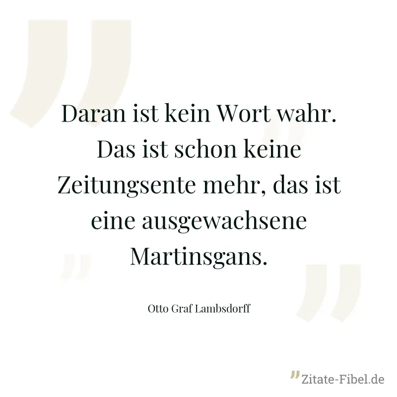 Daran ist kein Wort wahr. Das ist schon keine Zeitungsente mehr, das ist eine ausgewachsene Martinsgans. - Otto Graf Lambsdorff