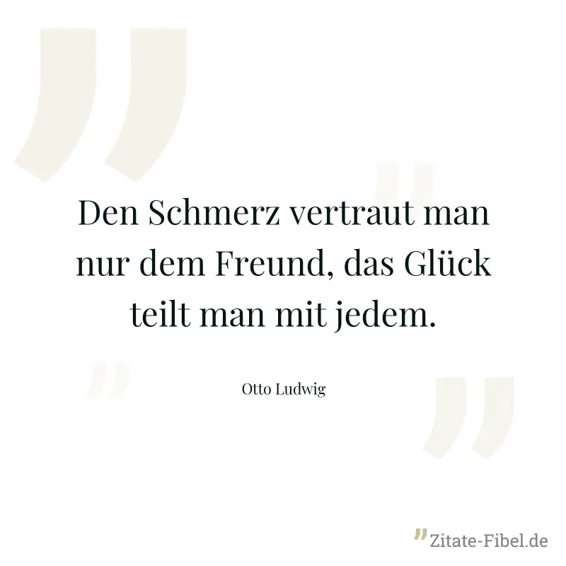Den Schmerz vertraut man nur dem Freund, das Glück teilt man mit jedem. - Otto Ludwig