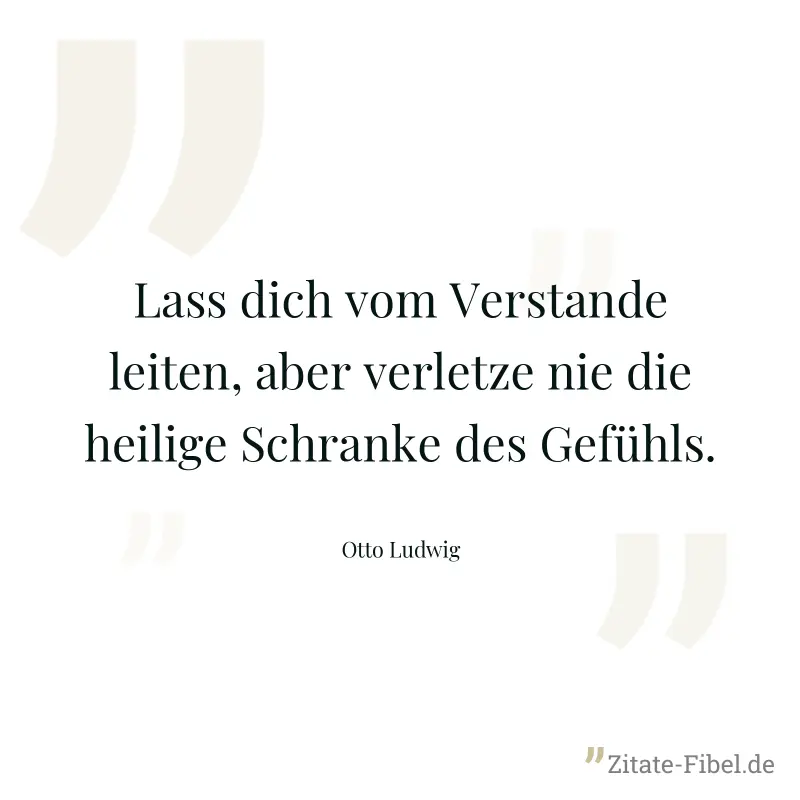 Lass dich vom Verstande leiten, aber verletze nie die heilige Schranke des Gefühls. - Otto Ludwig