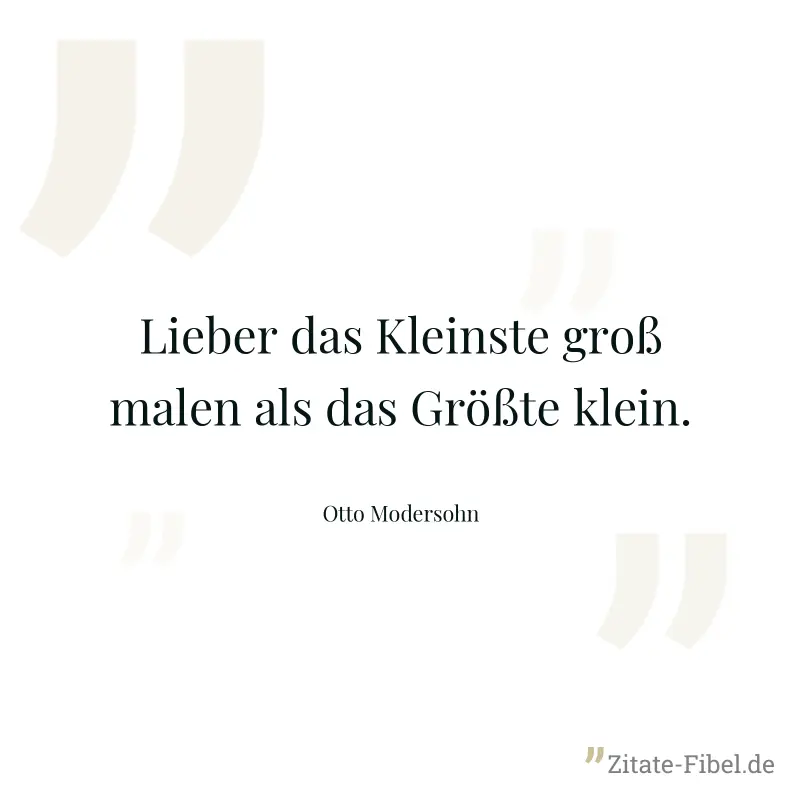 Lieber das Kleinste groß malen als das Größte klein. - Otto Modersohn
