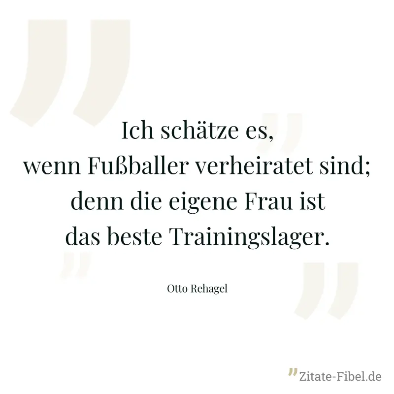 Ich schätze es, wenn Fußballer verheiratet sind; denn die eigene Frau ist das beste Trainingslager. - Otto Rehagel