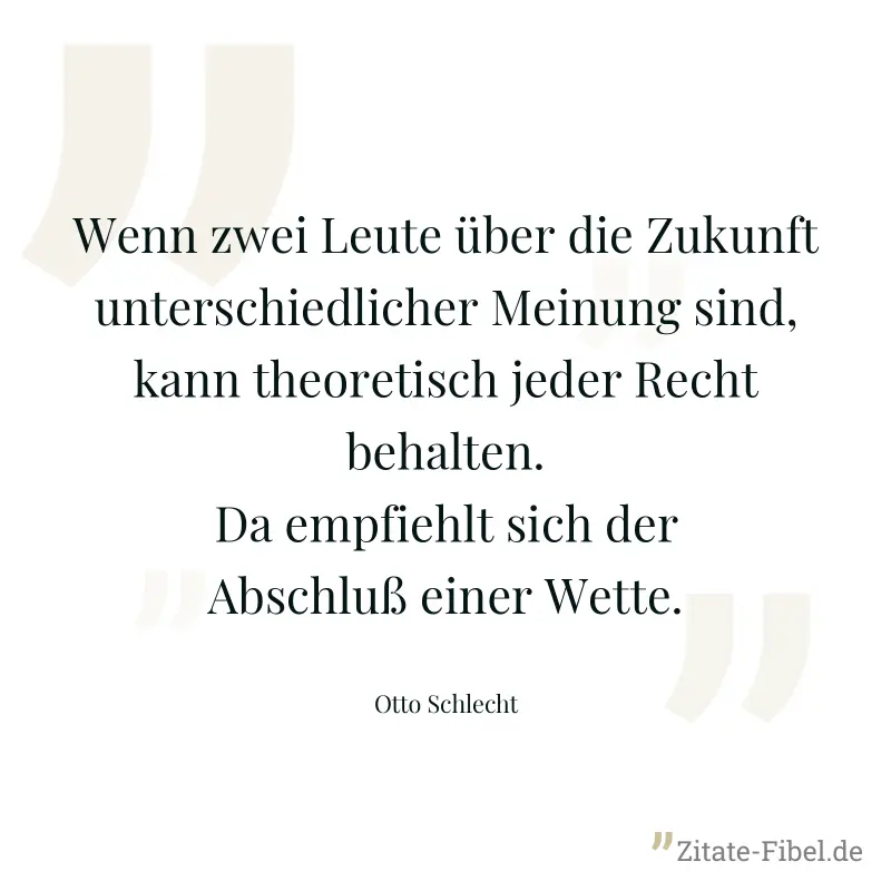 Wenn zwei Leute über die Zukunft unterschiedlicher Meinung sind, kann theoretisch jeder Recht behalten. Da empfiehlt sich der Abschluß einer Wette. - Otto Schlecht