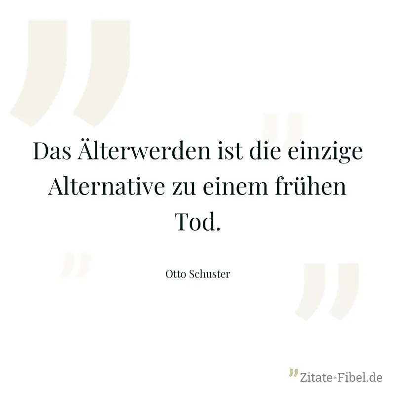 Das Älterwerden ist die einzige Alternative zu einem frühen Tod. - Otto Schuster