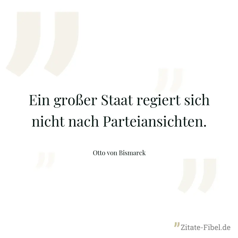 Ein großer Staat regiert sich nicht nach Parteiansichten. - Otto von Bismarck