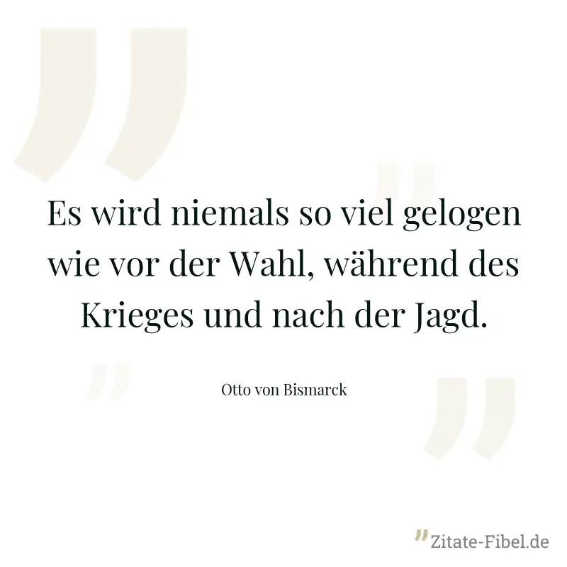 Es wird niemals so viel gelogen wie vor der Wahl, während des Krieges und nach der Jagd. - Otto von Bismarck