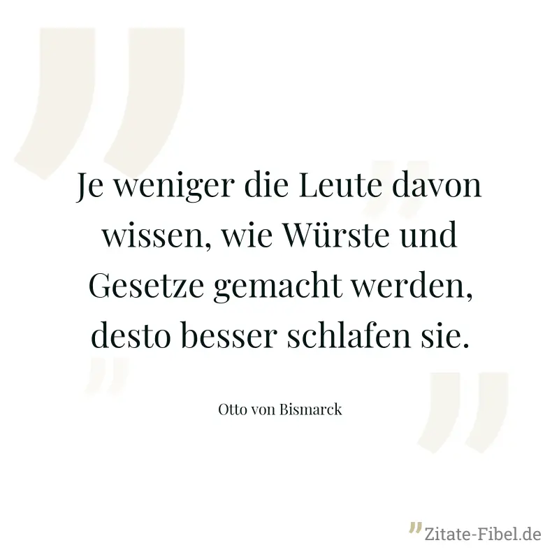 Je weniger die Leute davon wissen, wie Würste und Gesetze gemacht werden, desto besser schlafen sie. - Otto von Bismarck