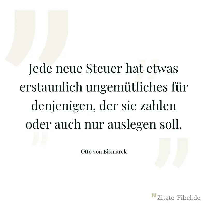 Jede neue Steuer hat etwas erstaunlich ungemütliches für denjenigen, der sie zahlen oder auch nur auslegen soll. - Otto von Bismarck