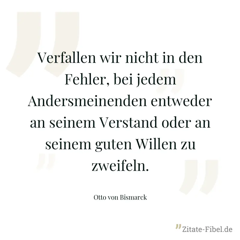 Verfallen wir nicht in den Fehler, bei jedem Andersmeinenden entweder an seinem Verstand oder an seinem guten Willen zu zweifeln. - Otto von Bismarck