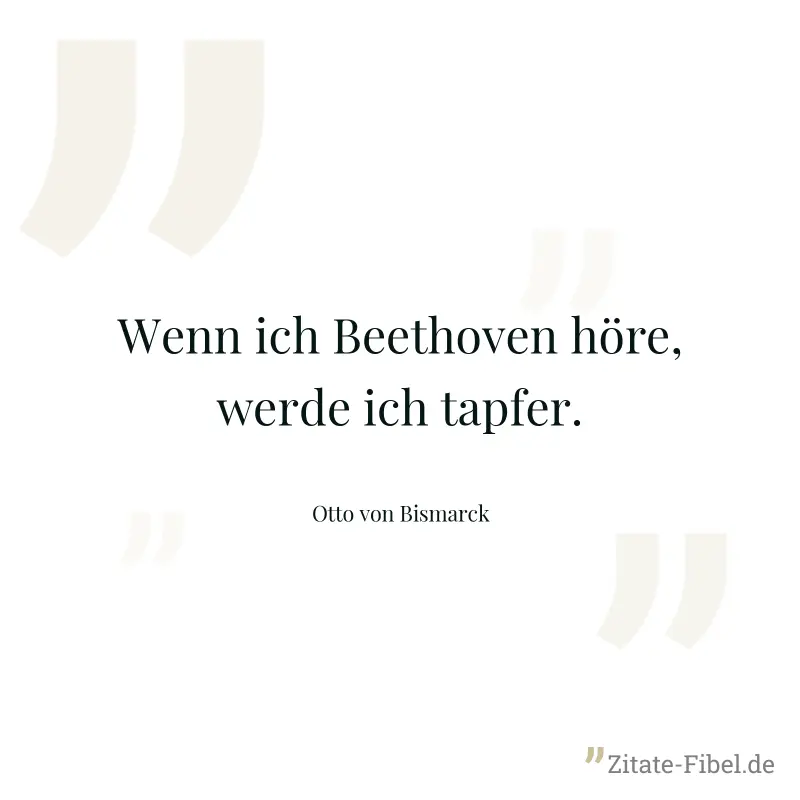 Wenn ich Beethoven höre, werde ich tapfer. - Otto von Bismarck