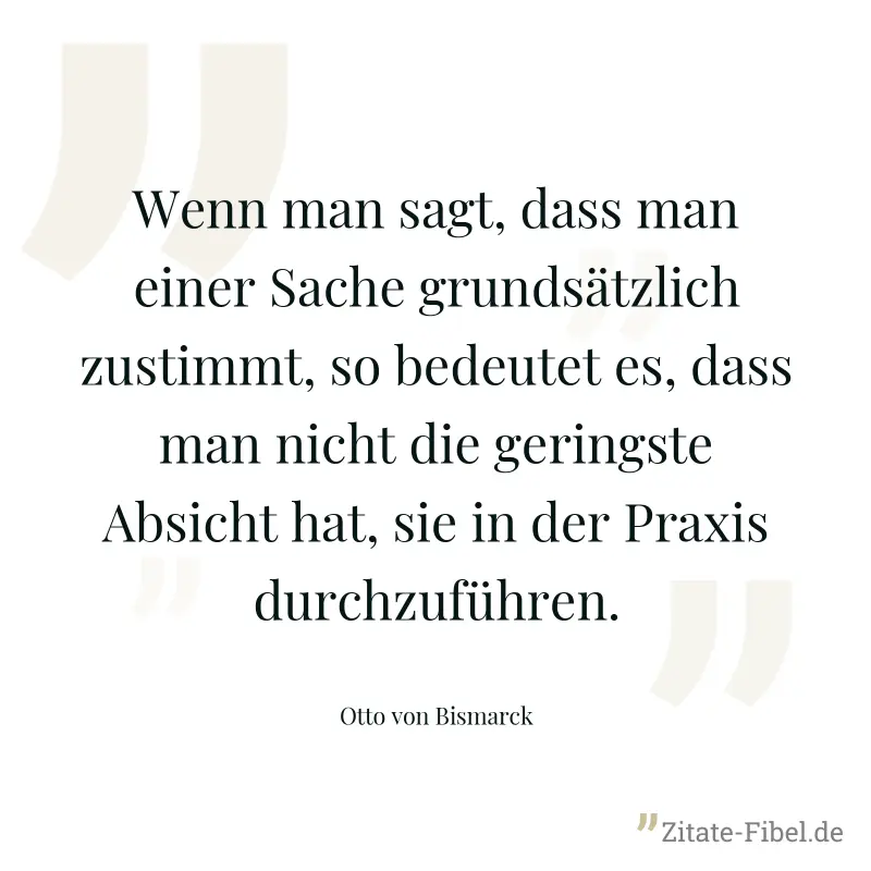 Wenn man sagt, dass man einer Sache grundsätzlich zustimmt, so bedeutet es, dass man nicht die geringste Absicht hat, sie in der Praxis durchzuführen. - Otto von Bismarck